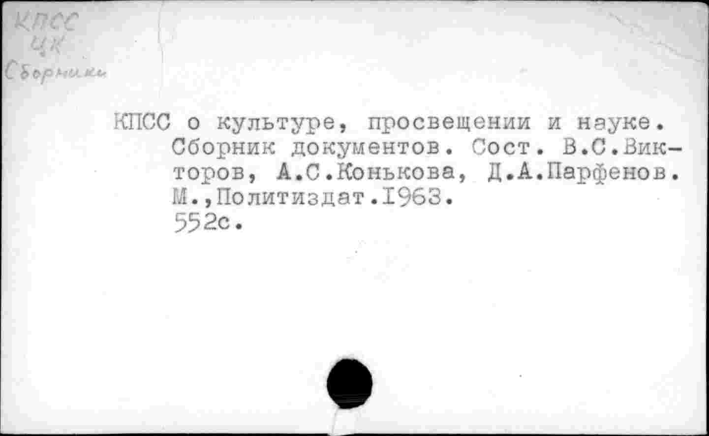 ﻿КПСС о культуре, просвещении и науке. Сборник документов. Сост. В.С.Вик торов, А.С.Конькова, Д.А.Парфенов М. »Политиздат.1963. 552с.